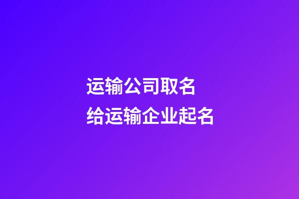 运输公司取名 给运输企业起名-第1张-公司起名-玄机派